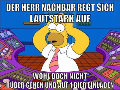 der herr nachbar regt sich lautstark auf wohl doch nicht rüber gehen und auf 1 bier einladen