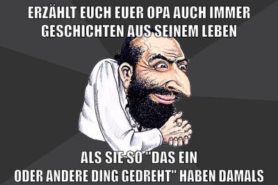 erzählt euch euer opa auch immer geschichten aus seinem leben als sie so "das ein oder andere ding gedreht" haben damals