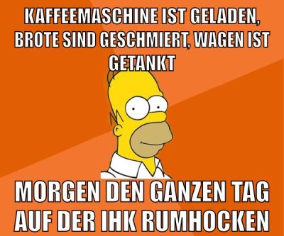 kaffeemaschine ist geladen, brote sind geschmiert, wagen ist getankt morgen den ganzen tag auf der ihk rumhocken