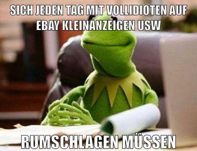 sich jeden tag mit vollidioten auf ebay kleinanzeigen usw rumschlagen müssen