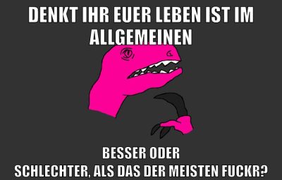denkt ihr euer leben ist im allgemeinen besser oder schlechter, als das der meisten fuckr?