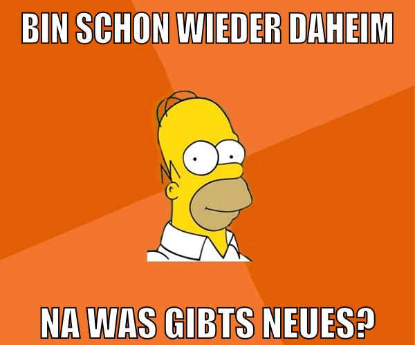 bin schon wieder daheim na was gibts neues?