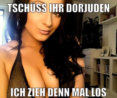 tschüss ihr dorjuden ich zieh denn mal los