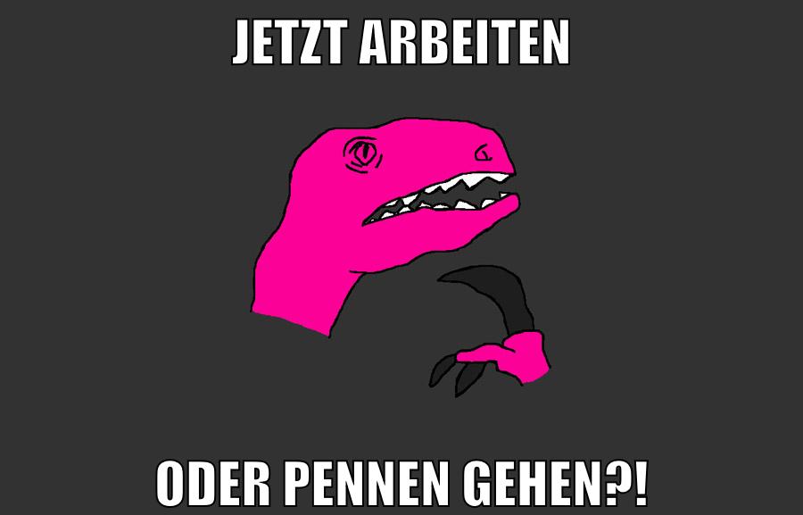 jetzt arbeiten oder pennen gehen?!