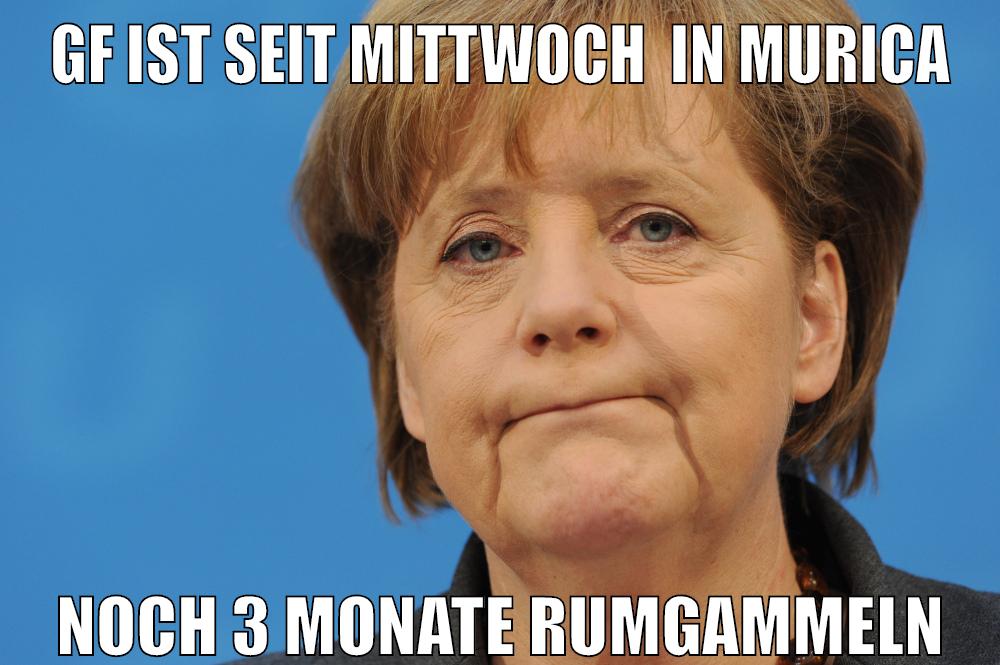gf ist seit mittwoch  in murica noch 3 monate rumgammeln