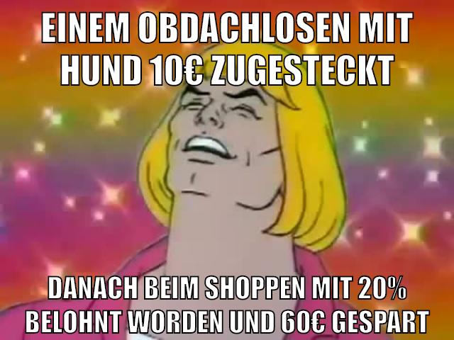 einem obdachlosen mit hund 10€ zugesteckt danach beim shoppen mit 20% belohnt worden und 60€ gespart