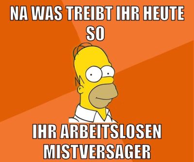 na was treibt ihr heute so ihr arbeitslosen mistversager
