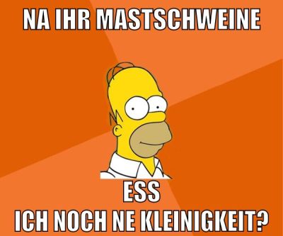 na ihr mastschweine ess ich noch ne kleinigkeit?
