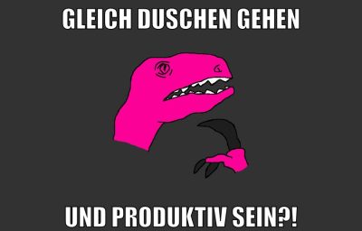 gleich duschen gehen und produktiv sein?!