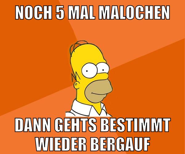 noch 5 mal malochen dann gehts bestimmt wieder bergauf