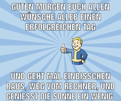 Guten morgen euch allen Wünsche alleb einen erfolgreichen tag und geht mal einbisschen raus, weg vom rechner, und genießt die sonne ein wenig