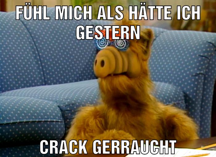 Fühl mich als hätte ich gestern Crack gerraucht