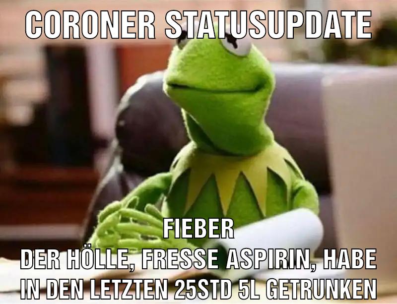 coroner statusupdate Fieber der Hölle, fresse Aspirin, habe in den letzten 25std 5l getrunken