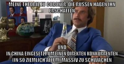 meine theorie zu coroner: die russen haben ihn erschaffen und in china eingesetzt um einen direkten konkurrenten (in so ziemlich allem) massiv zu schwächen