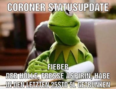 coroner statusupdate Fieber der Hölle, fresse Aspirin, habe in den letzten 25std 5l getrunken