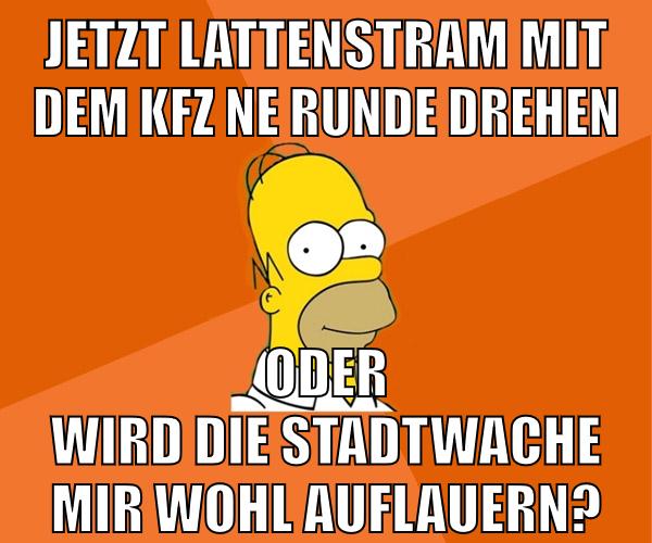 jetzt lattenstram mit dem kfz ne runde drehen oder wird die stadtwache mir wohl auflauern?