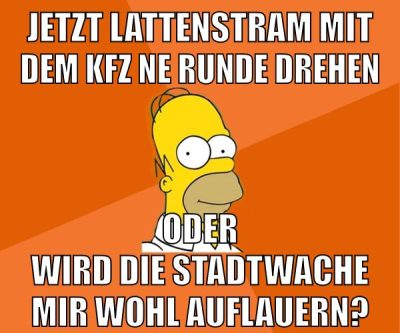 jetzt lattenstram mit dem kfz ne runde drehen oder wird die stadtwache mir wohl auflauern?