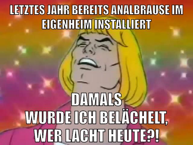 letztes jahr bereits analbrause im eigenheim installiert damals wurde ich belächelt, wer lacht heute?!