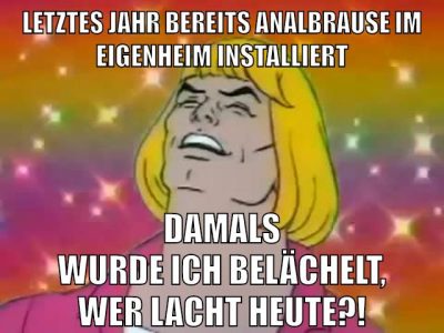 letztes jahr bereits analbrause im eigenheim installiert damals wurde ich belächelt, wer lacht heute?!