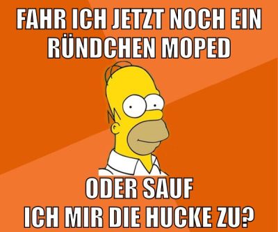 fahr ich jetzt noch ein ründchen moped oder sauf ich mir die hucke zu?
