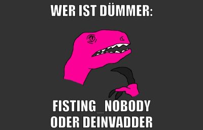 wer ist dümmer: fisting_nobody oder DeinVadder