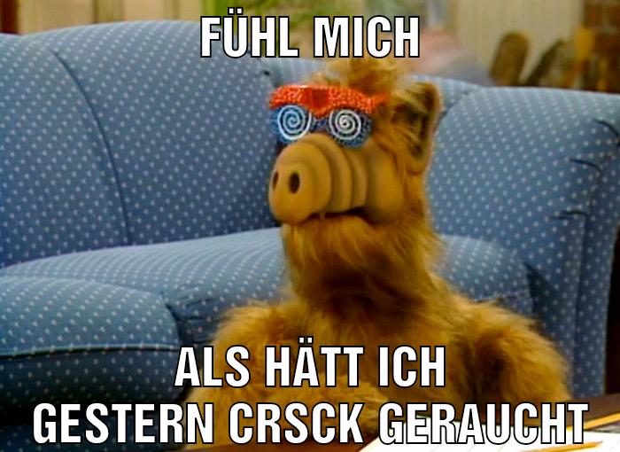 Fühl mich als hätt ich gestern crsck geraucht
