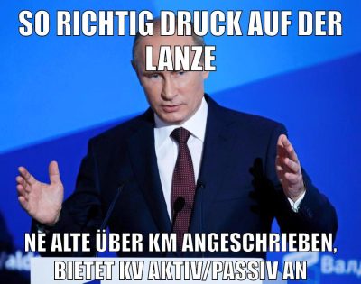 so richtig druck auf der lanze ne alte über km angeschrieben, bietet kv aktiv/passiv an