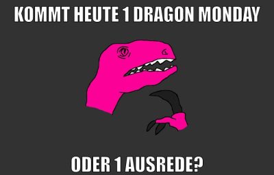 kommt heute 1 dragon monday oder 1 ausrede?
