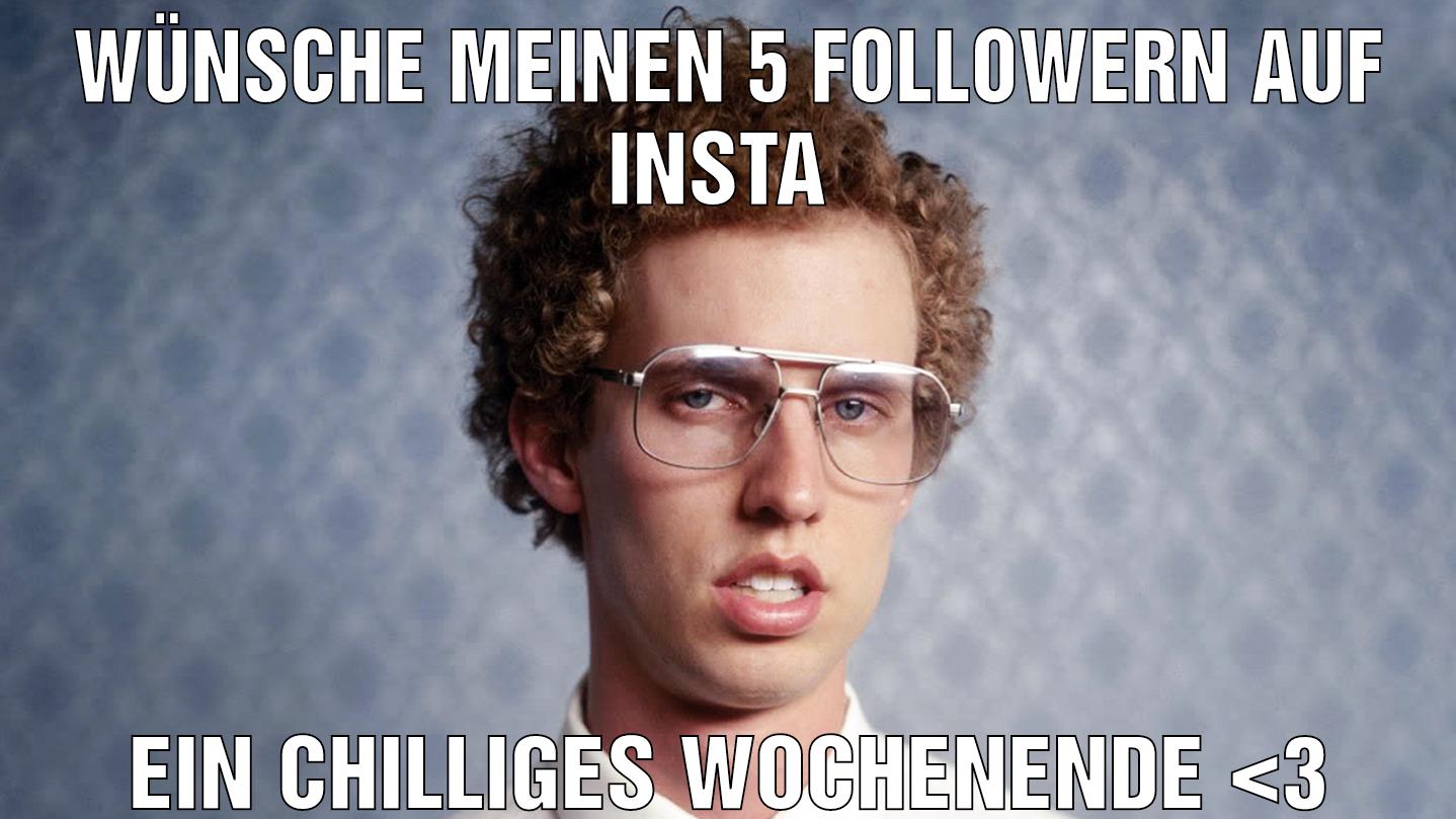 Wünsche meinen 5 Followern auf Insta ein Chilliges Wochenende <3