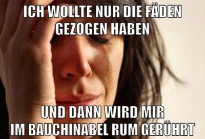 ich wollte nur die fäden gezogen haben und dann wird mir im bauchinabel rum gerührt