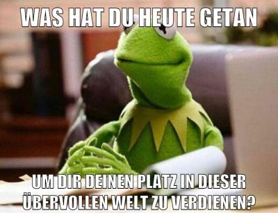 was hat du heute getan um dir deinen platz in dieser übervollen welt zu verdienen?