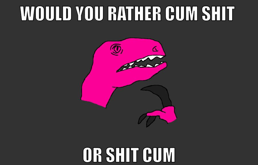 would you rather cum shit Or shit cum