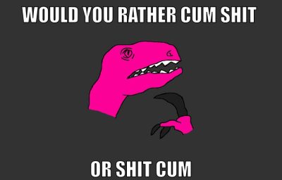 would you rather cum shit Or shit cum